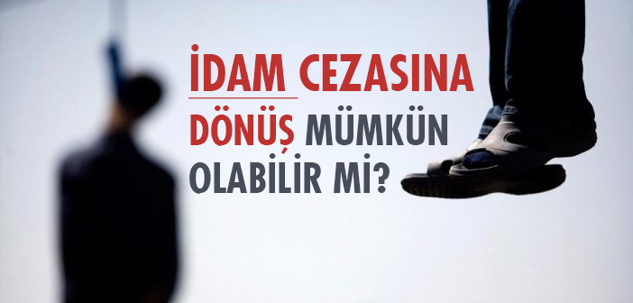 İDAM CEZASINA DÖNÜŞ MÜMKÜN OLABİLİR Mİ?