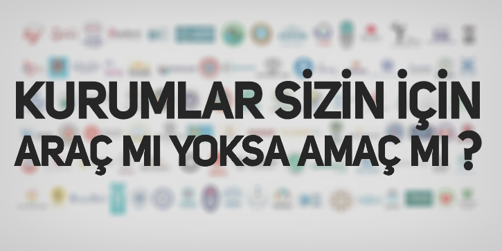 KURUMLAR SİZİN İÇİN ARAÇ MI YOKSA AMAÇ MI?