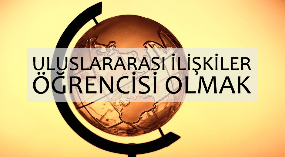 ULUSLARARASI İLİŞKİLER ÖĞRENCİSİ OLMAK